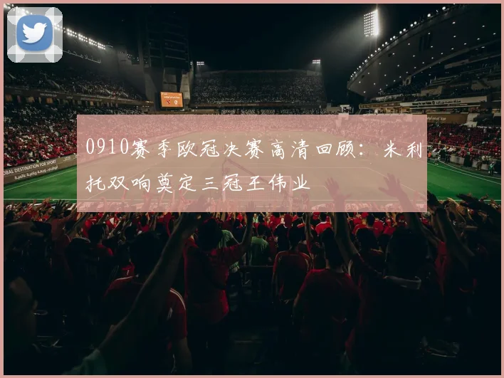 0910赛季欧冠决赛高清回顾：米利托双响奠定三冠王伟业