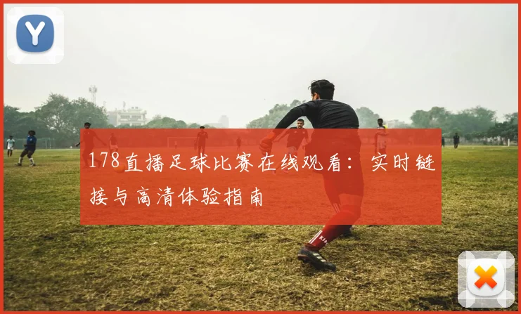 178直播足球比赛在线观看：实时链接与高清体验指南
