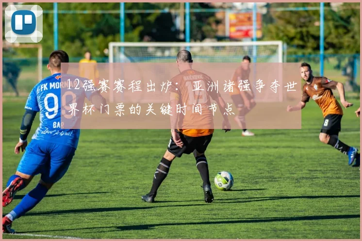 12强赛赛程出炉：亚洲诸强争夺世界杯门票的关键时间节点