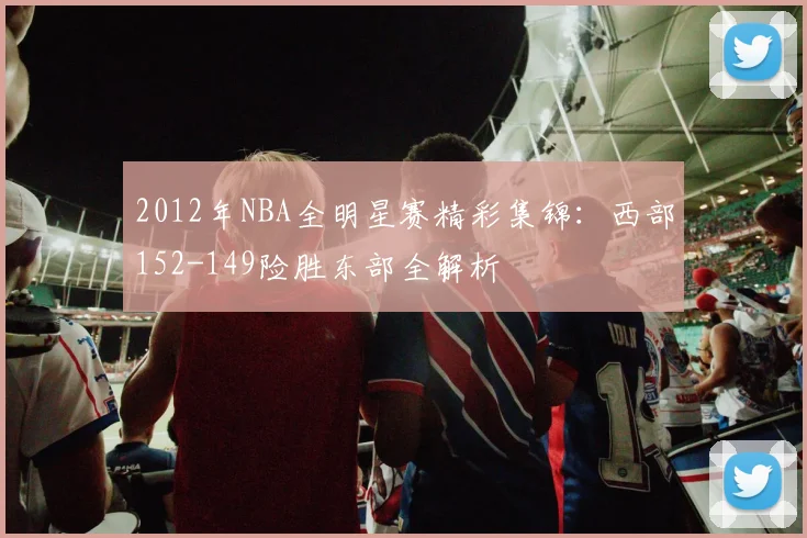 2012年NBA全明星赛精彩集锦：西部152-149险胜东部全解析
