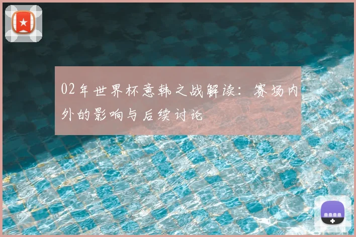 02年世界杯意韩之战解读：赛场内外的影响与后续讨论