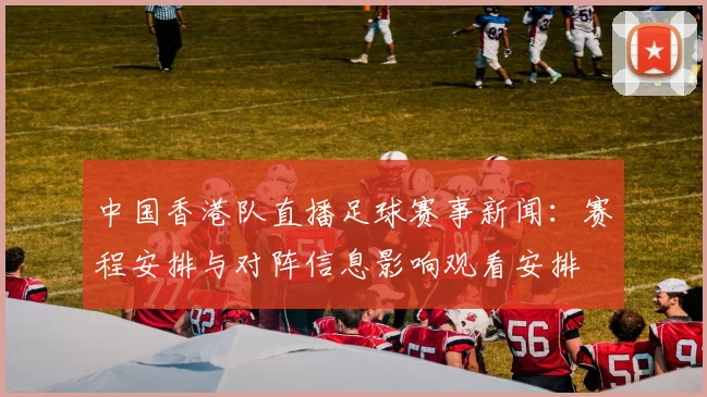 中国香港队直播足球赛事新闻：赛程安排与对阵信息影响观看安排