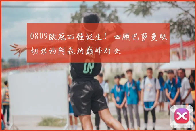 0809欧冠四强诞生！回顾巴萨曼联切尔西阿森纳巅峰对决