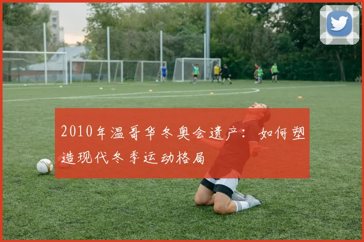 2010年温哥华冬奥会遗产：如何塑造现代冬季运动格局