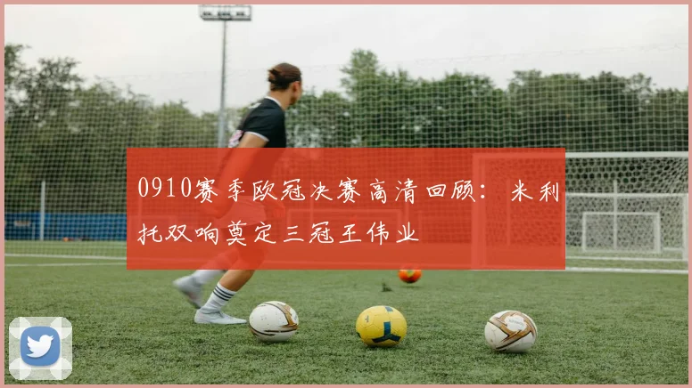 0910赛季欧冠决赛高清回顾：米利托双响奠定三冠王伟业