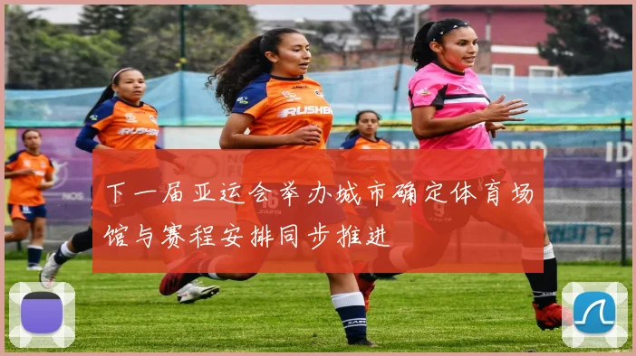 下一届亚运会举办城市确定体育场馆与赛程安排同步推进