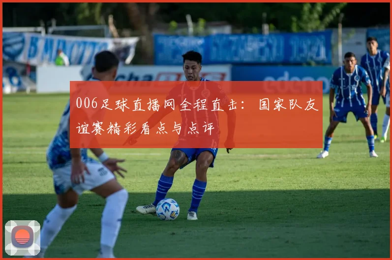 006足球直播网全程直击：国家队友谊赛精彩看点与点评