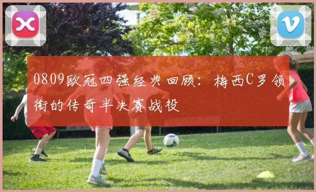 0809欧冠四强经典回顾：梅西C罗领衔的传奇半决赛战役