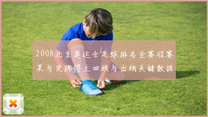 2008北京奥运会足球排名全赛程赛果与奖牌得主回顾与出线关键数据