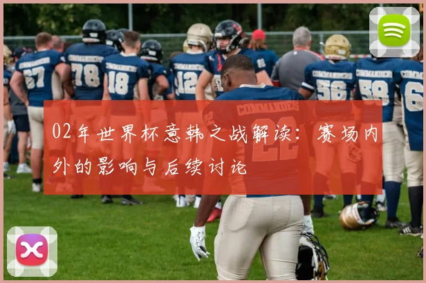 02年世界杯意韩之战解读：赛场内外的影响与后续讨论