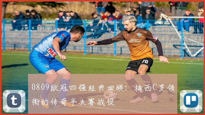 0809欧冠四强经典回顾：梅西C罗领衔的传奇半决赛战役