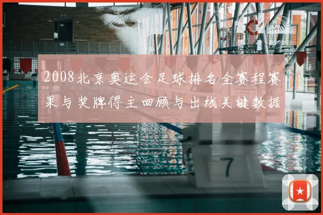 2008北京奥运会足球排名全赛程赛果与奖牌得主回顾与出线关键数据