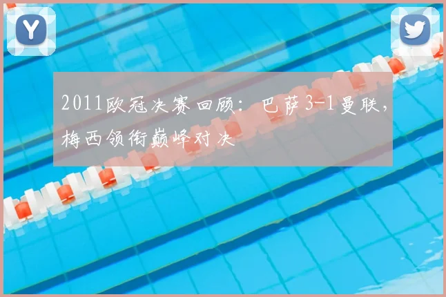 2011欧冠决赛回顾：巴萨3-1曼联，梅西领衔巅峰对决