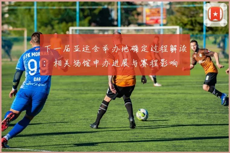 下一届亚运会举办地确定过程解读：相关场馆申办进展与赛程影响