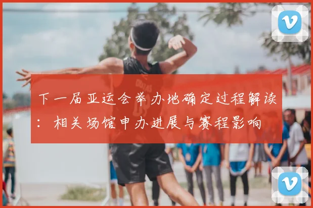 下一届亚运会举办地确定过程解读：相关场馆申办进展与赛程影响